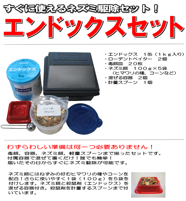 すぐに使えるネズミ駆除セット！エンドックスセットの通信販売・エンドックスの通信販売｜ねずみの修正を利用した殺鼠剤：ねずみは物を食べた後や動き回った後は必ず足や手を舐める習性があります。また、ねずみは警戒心が強いため、通り慣れた道以外は滅多に歩かないという習性を持っています。この二つの習性を利用して、ねずみの出入口や通路に他のクマリン系殺鼠剤の３～７倍効力の強いエンドックスをまいておくと、そこをねずみが通る度に手や足につき、巣に帰って手や足を舐めると知らぬ間にエンドックスが体内に入って中毒死します。毒餌の場合は食べないと効果がありませんがこの散粉法はその上を歩けば効果がありますので非常に有効な殺鼠剤と言えます。ねずみが好んで食べるエンドックスの毒エサ：散粉できない場所では毒餌による殺鼠法を使いますが、毒餌でもっとも大切な点はネズミが警戒心を起こさずに食べる事です。それにはその場所のネズミが常食しているもの、つまり常に被害を受けている物を餌材料とするのが最良の方法です。エンドックス（殺鼠剤）は粉末ですからどんな餌材料にも混ぜられる喫食性の非常によい毒餌を作ることが可能です。