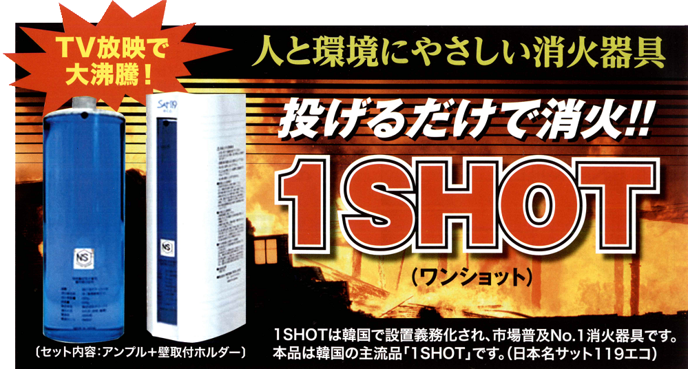 災害用品・消火器具｜人と環境にやさしい消火器具！投げるだけで消火！１ＳＨＯＴ（日本名称：サット１１９エコ・ＳＡＴ１１９エコ）｜火災死傷者の大半は逃げ遅れ！！その時あなたは消火器を使えますか？１ＳＨＯＴ（日本名称ＳＡＴ１１９エコ・サット１１９エコ）ならいかなる場所の出荷にも迅速対応！！一般家庭だけでなく、オフィス、学校、ホテル、病院、グループホーム等、各種施設にも最適です。投げ消す１ＳＨＯＴ（日本名称ＳＡＴ１１９エコ・サット１１９エコ）