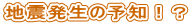 地震発生の予知!?
