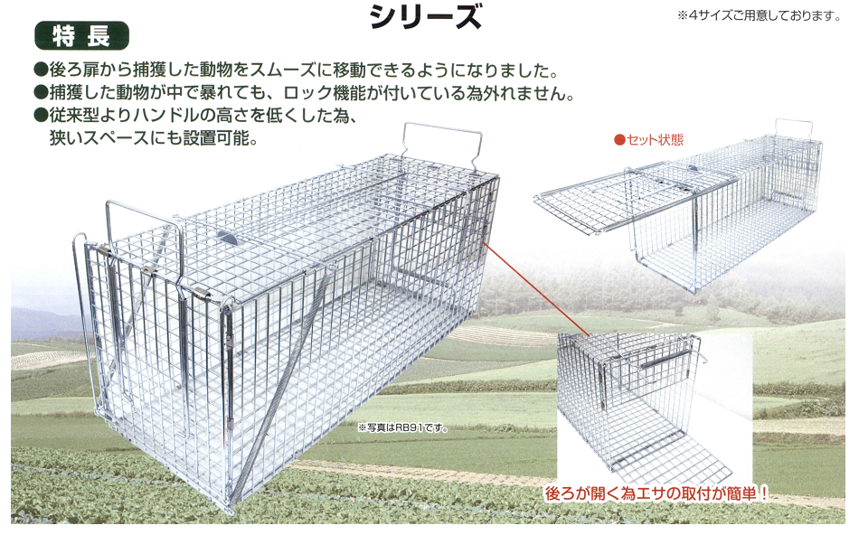 有限会社栄工業｜駆除器シリーズ、捕獲器ジャンボＲＢシリーズ｜ＲＢ－１：ＲＢ６１、ＲＢ－２：ＲＢ６５、ＲＢ－３：ＲＢ７５、ＲＢ－４：ＲＢ９１｜後ろ扉から捕獲した動物をスムーズに移動できるようになりました。捕獲した動物が中で暴れても、ロック機能が付いてる為、外れません。従来型よりハンドルの高さを低くした為、狭いスペースにも設置可能。後ろが開く為エサの取付が簡単！イタチ、ノネコ、タヌキ、ハクビシン、アライグマ、キツネの捕獲に最適です。【イタチ捕獲、ノネコ捕獲、タヌキ捕獲、ハクビシン捕獲、アライグマ捕獲、キツネ捕獲】｜ＲＢ６１、ＲＢ６５、ＲＢ７５、ＲＢ９１｜動物虐待には絶対使用しないで下さい。