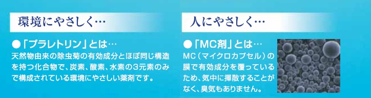 環境にやさしく、人にやさしく。天然由来の除虫菊の有効成分とほぼ同じ構造を持つ化合物・木部処理剤キクトップMCの業務販売：テクノ株式会社、キクトップMCの有効成分であるプラレトリンは天然由来の除虫菊の有効成分とほとんど同じ構造をもつ化合物です。環境にやさしく、天然物由来の除虫菊の有効成分とほぼ同じ構造を持つ化合物で炭素、酸素、水素の３元素のみで構成されているやさしい薬剤です。人にやさしく、MC剤とは、MC（マイクロカプセル）の膜で有効成分を覆っているため、気中に揮散することがなく臭気もありません。環境にやさしく、人にやさしく。天然由来の除虫菊の有効成分とほぼ同じ構造を持つ化合物・木部処理剤キクトップMCの業務販売：テクノ株式会社